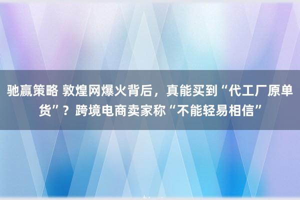 驰赢策略 敦煌网爆火背后，真能买到“代工厂原单货”？跨境电商卖家称“不能轻易相信”