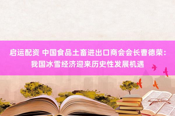 启运配资 中国食品土畜进出口商会会长曹德荣：我国冰雪经济迎来历史性发展机遇