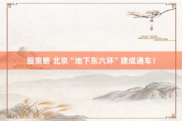 股策略 北京“地下东六环”建成通车！