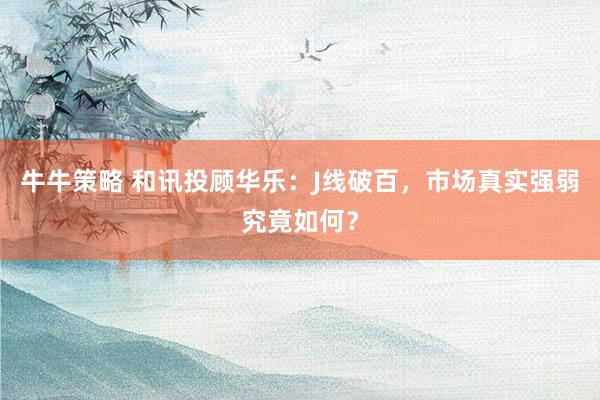 牛牛策略 和讯投顾华乐：J线破百，市场真实强弱究竟如何？
