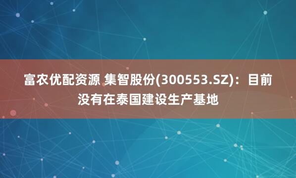 富农优配资源 集智股份(300553.SZ)：目前没有在泰国建设生产基地