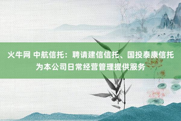 火牛网 中航信托：聘请建信信托、国投泰康信托为本公司日常经营管理提供服务