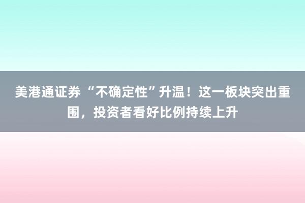 美港通证券 “不确定性”升温！这一板块突出重围，投资者看好比例持续上升