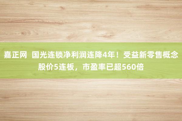 嘉正网  国光连锁净利润连降4年！受益新零售概念股价5连板，市盈率已超560倍