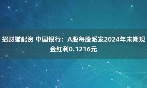 招财猫配资 中国银行：A股每股派发2024年末期现金红利0.1216元