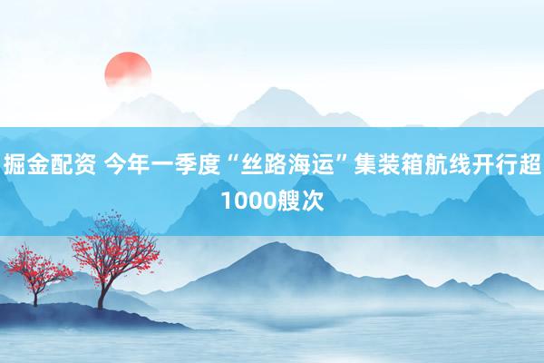 掘金配资 今年一季度“丝路海运”集装箱航线开行超1000艘次