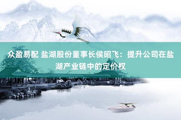 众盈易配 盐湖股份董事长侯昭飞：提升公司在盐湖产业链中的定价权