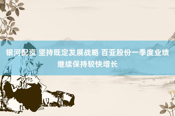 银河配资 坚持既定发展战略 百亚股份一季度业绩继续保持较快增长
