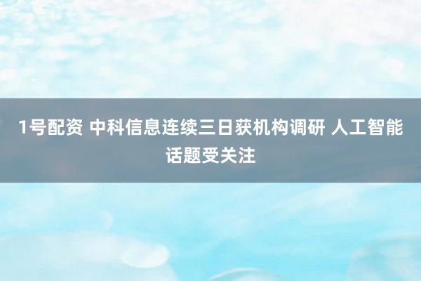 1号配资 中科信息连续三日获机构调研 人工智能话题受关注