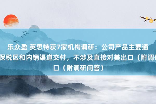 乐众盈 英思特获7家机构调研：公司产品主要通过国内保税区和内销渠道交付，不涉及直接对美出口（附调研问答）