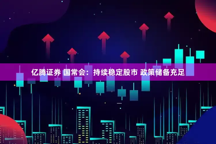亿腾证券 国常会：持续稳定股市 政策储备充足
