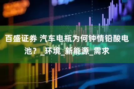 百盛证券 汽车电瓶为何钟情铅酸电池？_环境_新能源_需求