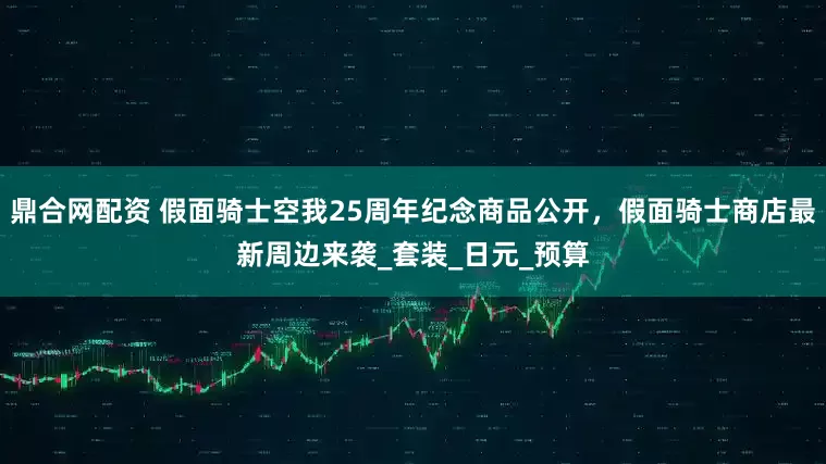 鼎合网配资 假面骑士空我25周年纪念商品公开，假面骑士商店最新周边来袭_套装_日元_预算