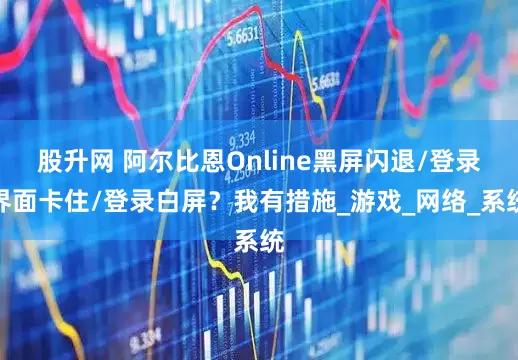 股升网 阿尔比恩Online黑屏闪退/登录界面卡住/登录白屏？我有措施_游戏_网络_系统