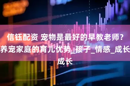 信钰配资 宠物是最好的早教老师？养宠家庭的育儿优势_孩子_情感_成长