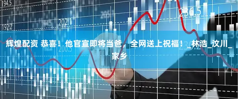 辉煌配资 恭喜！他官宣即将当爸，全网送上祝福！_林浩_汶川_家乡