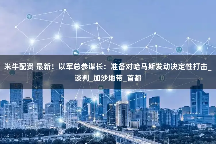 米牛配资 最新！以军总参谋长：准备对哈马斯发动决定性打击_谈判_加沙地带_首都