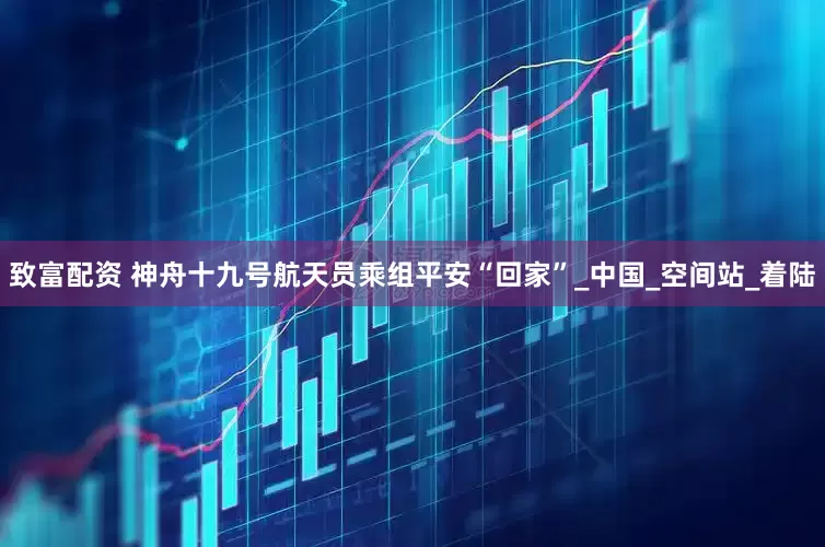 致富配资 神舟十九号航天员乘组平安“回家”_中国_空间站_着陆