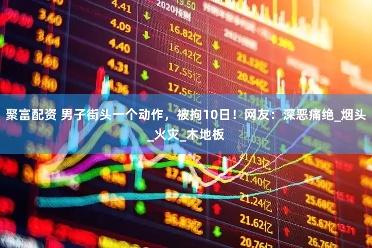 聚富配资 男子街头一个动作，被拘10日！网友：深恶痛绝_烟头_火灾_木地板