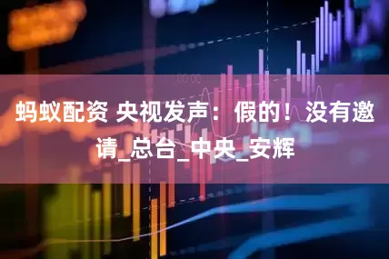 蚂蚁配资 央视发声：假的！没有邀请_总台_中央_安辉