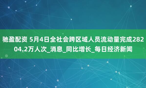 驰盈配资 5月4日全社会跨区域人员流动量完成28204.2万人次_消息_同比增长_每日经济新闻