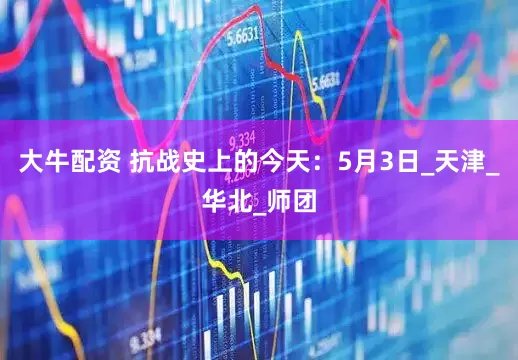 大牛配资 抗战史上的今天：5月3日_天津_华北_师团