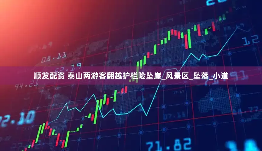 顺发配资 泰山两游客翻越护栏险坠崖_风景区_坠落_小道