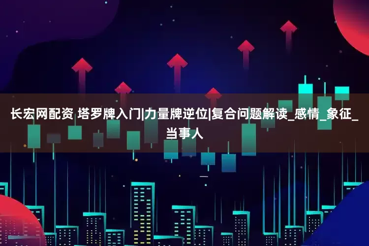 长宏网配资 塔罗牌入门|力量牌逆位|复合问题解读_感情_象征_当事人