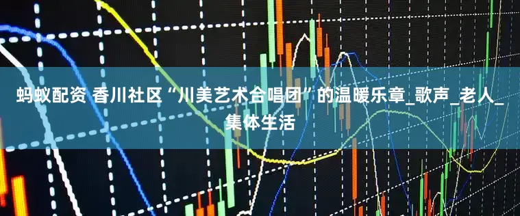 蚂蚁配资 香川社区“川美艺术合唱团”的温暖乐章_歌声_老人_集体生活