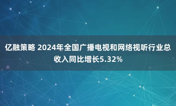 亿融策略 2024年全国广播电视和网络视听行业总收入同比增长5.32%