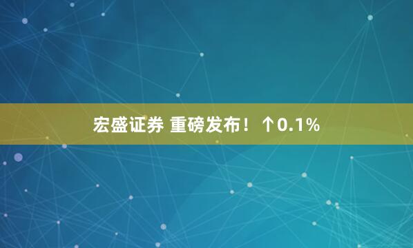 宏盛证券 重磅发布！↑0.1%