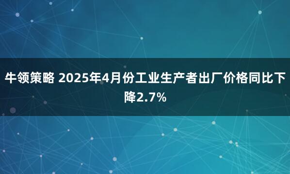 牛领策略 2025年4月份工业生产者出厂价格同比下降2.7%