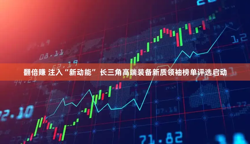翻倍赚 注入“新动能” 长三角高端装备新质领袖榜单评选启动