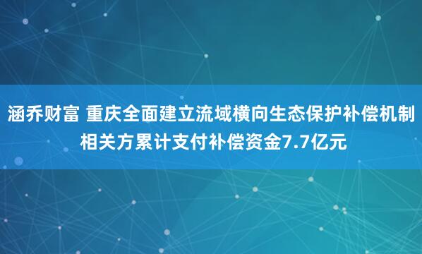 涵乔财富 重庆全面建立流域横向生态保护补偿机制 相关方累计支付补偿资金7.7亿元