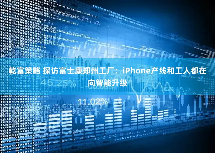 乾富策略 探访富士康郑州工厂：iPhone产线和工人都在向智能升级