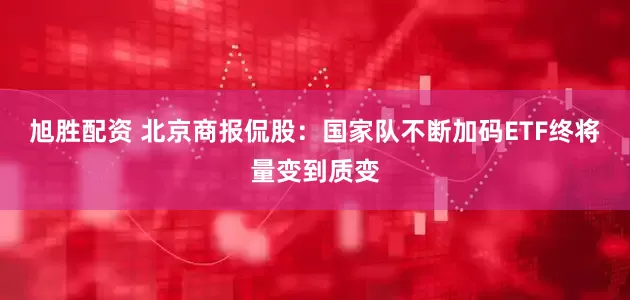 旭胜配资 北京商报侃股：国家队不断加码ETF终将量变到质变