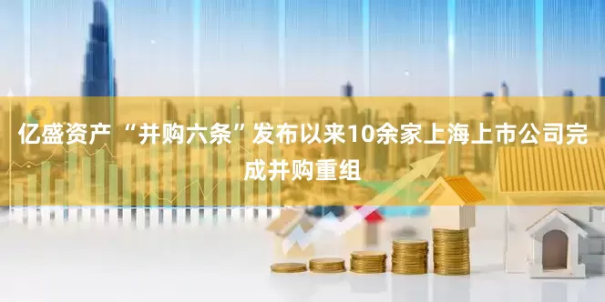 亿盛资产 “并购六条”发布以来10余家上海上市公司完成并购重组