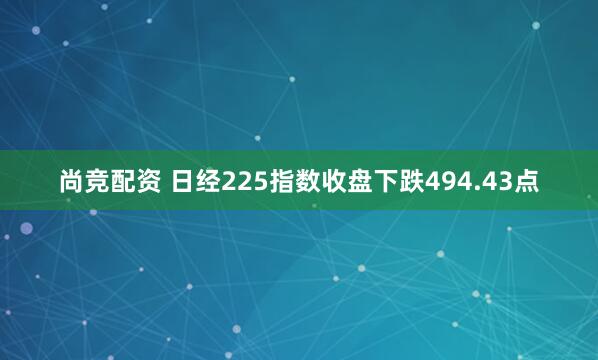 尚竞配资 日经225指数收盘下跌494.43点