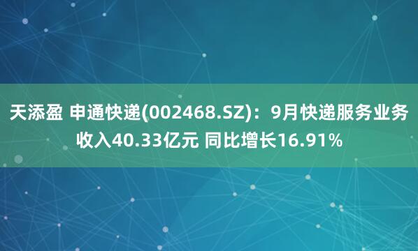 天添盈 申通快递(002468.SZ)：9月快递服务业务收入40.33亿元 同比增长16.91%