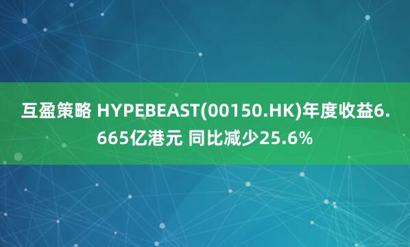 互盈策略 HYPEBEAST(00150.HK)年度收益6.665亿港元 同比减少25.6%