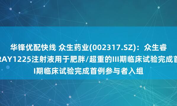 华锋优配快线 众生药业(002317.SZ)：众生睿创一类创新药RAY1225注射液用于肥胖/超重的III期临床试验完成首例参与者入组