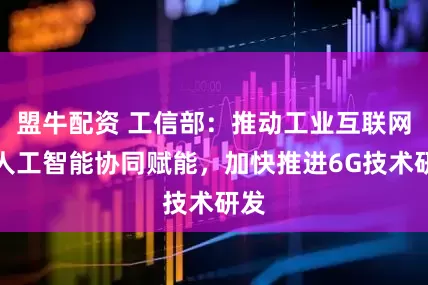 盟牛配资 工信部：推动工业互联网与人工智能协同赋能，加快推进6G技术研发