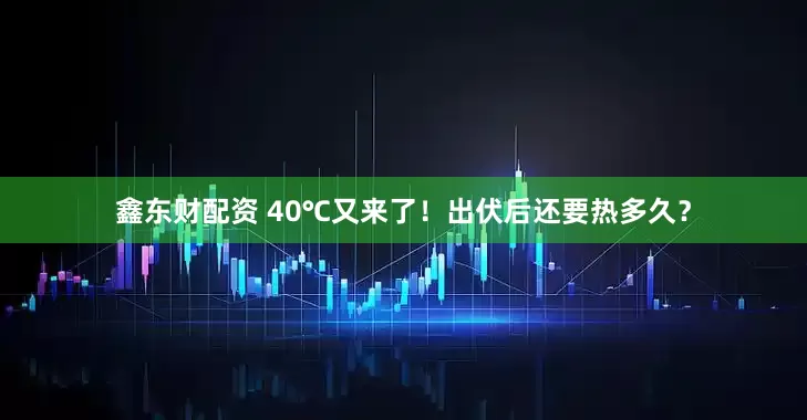 鑫东财配资 40℃又来了！出伏后还要热多久？