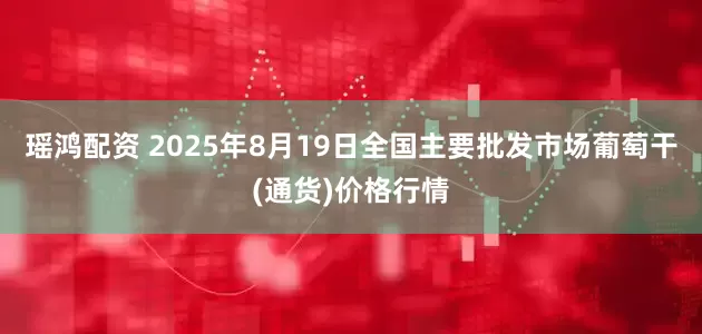 瑶鸿配资 2025年8月19日全国主要批发市场葡萄干(通货)价格行情