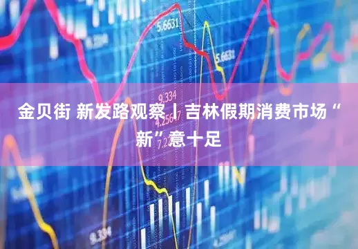 金贝街 新发路观察丨吉林假期消费市场“新”意十足