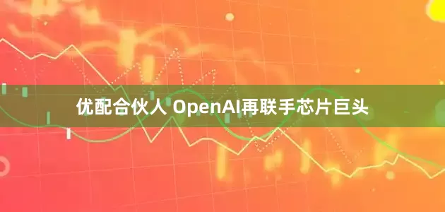 优配合伙人 OpenAI再联手芯片巨头