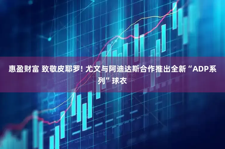 惠盈财富 致敬皮耶罗! 尤文与阿迪达斯合作推出全新“ADP系列”球衣