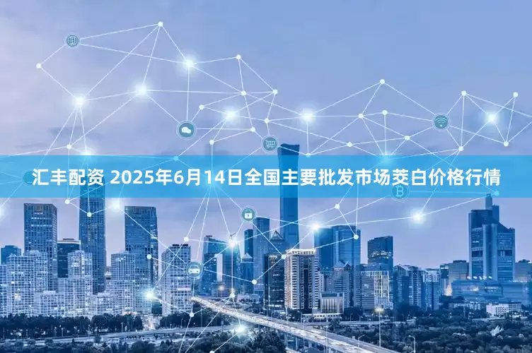 汇丰配资 2025年6月14日全国主要批发市场茭白价格行情