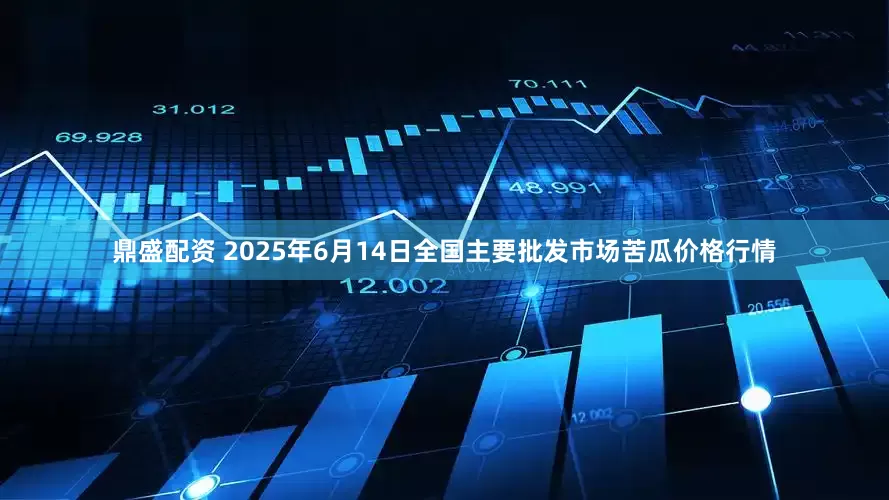 鼎盛配资 2025年6月14日全国主要批发市场苦瓜价格行情