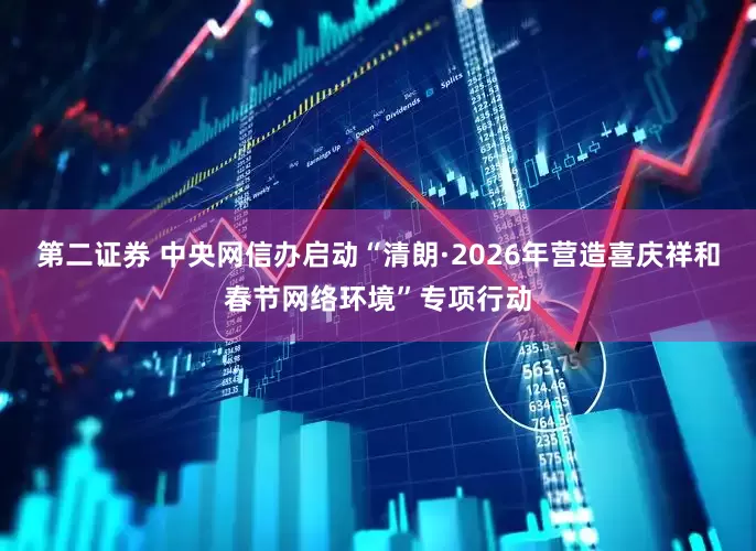 第二证券 中央网信办启动“清朗·2026年营造喜庆祥和春节网络环境”专项行动